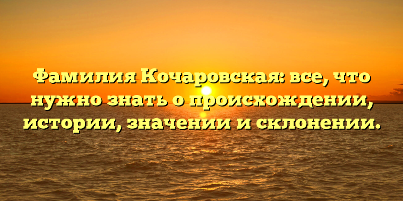 Фамилия Кочаровская: все, что нужно знать о происхождении, истории, значении и склонении.