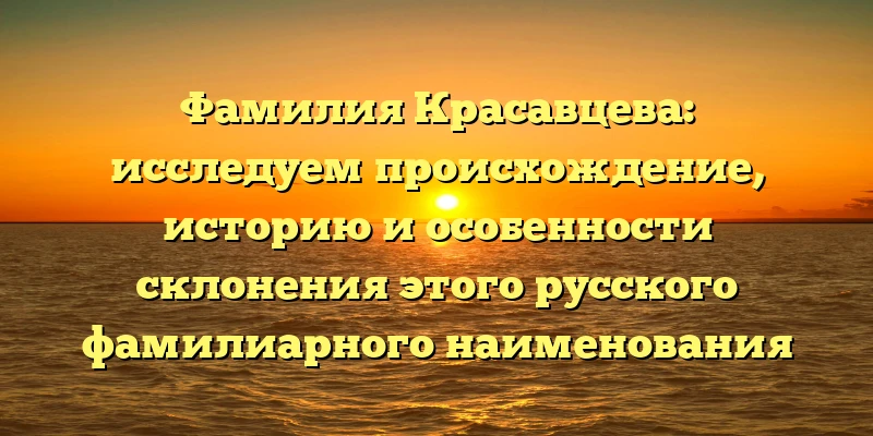 Фамилия Красавцева: исследуем происхождение, историю и особенности склонения этого русского фамилиарного наименования Фамилия Красавцева: исследуем происхождение, историю и особенности склонения этого русского фамилиарного наименования