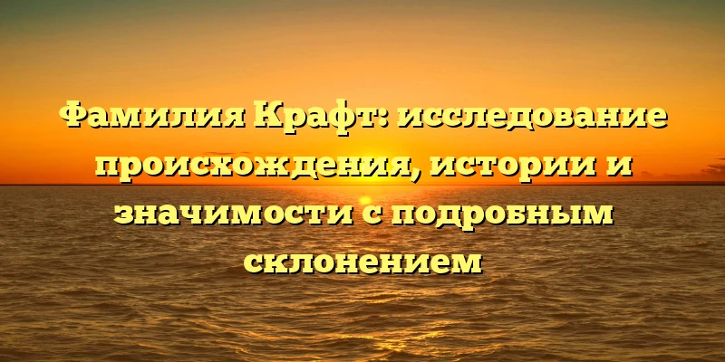 Фамилия Крафт: исследование происхождения, истории и значимости с подробным склонением Фамилия Крафт: исследование происхождения, истории и значимости с подробным склонением