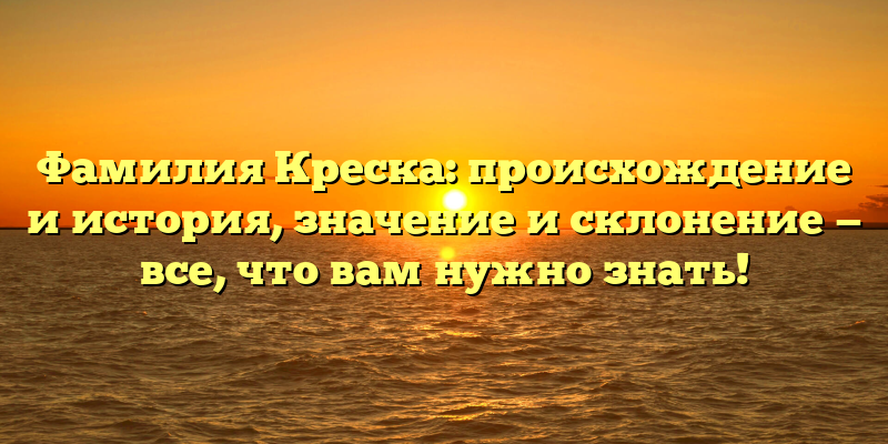 Фамилия Креска: происхождение и история, значение и склонение — все, что вам нужно знать!