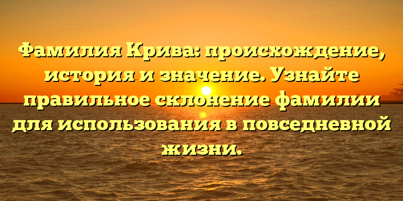Фамилия Крива: происхождение, история и значение. Узнайте правильное склонение фамилии для использования в повседневной жизни.