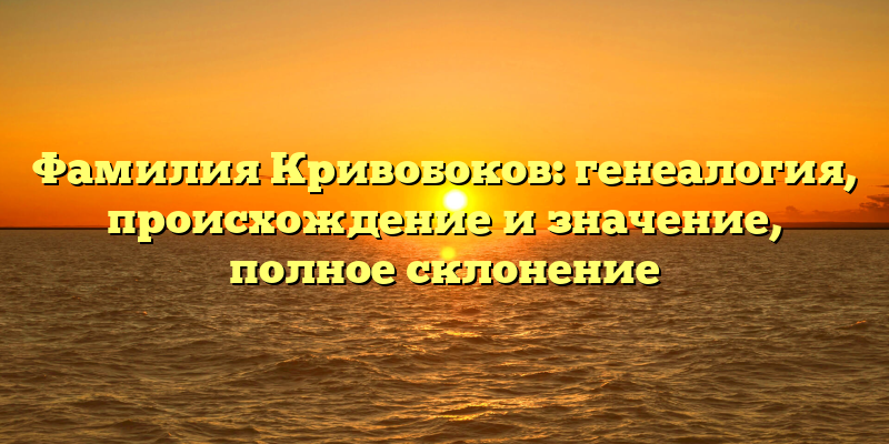 Фамилия Кривобоков: генеалогия, происхождение и значение, полное склонение
