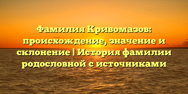 Фамилия Кривомазов: происхождение, значение и склонение | История фамилии родословной с источниками