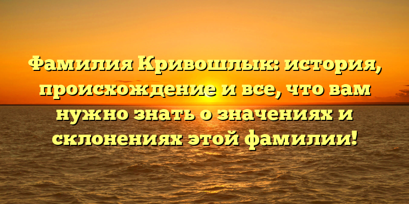 Фамилия Кривошлык: история, происхождение и все, что вам нужно знать о значениях и склонениях этой фамилии!