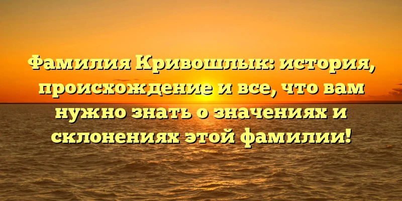Фамилия Кривошлык: история, происхождение и все, что вам нужно знать о значениях и склонениях этой фамилии! Фамилия Кривошлык: история, происхождение и все, что вам нужно знать о значениях и склонениях этой фамилии!