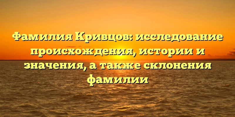 Фамилия Кривцов: исследование происхождения, истории и значения, а также склонения фамилии Фамилия Кривцов: исследование происхождения, истории и значения, а также склонения фамилии