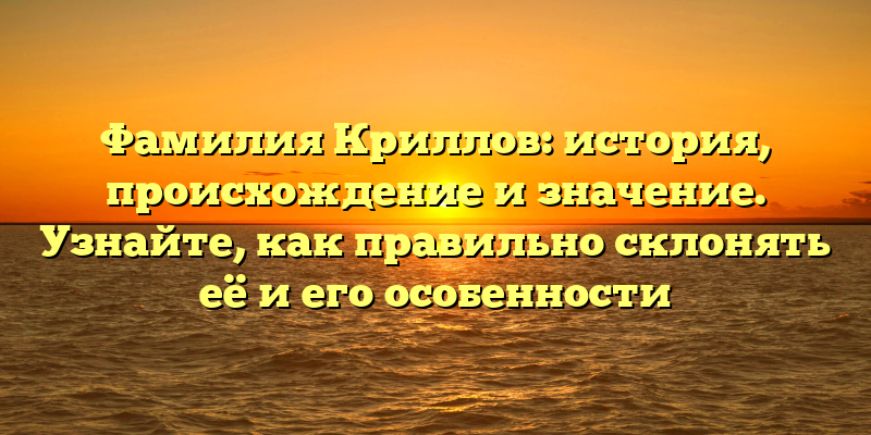 Фамилия Криллов: история, происхождение и значение. Узнайте, как правильно склонять её и его особенности