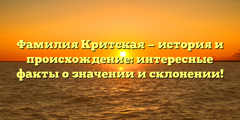 Фамилия Критская — история и происхождение: интересные факты о значении и склонении!