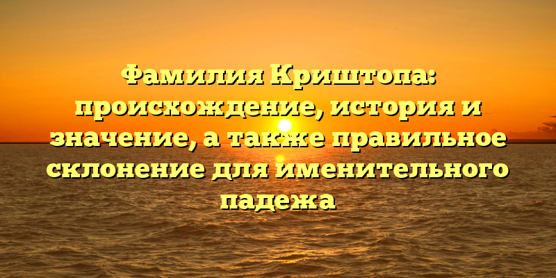 Фамилия Криштопа: происхождение, история и значение, а также правильное склонение для именительного падежа