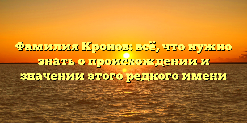 Фамилия Кронов: всё, что нужно знать о происхождении и значении этого редкого имени