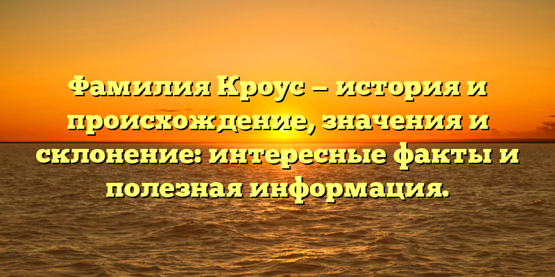 Фамилия Кроус — история и происхождение, значения и склонение: интересные факты и полезная информация.