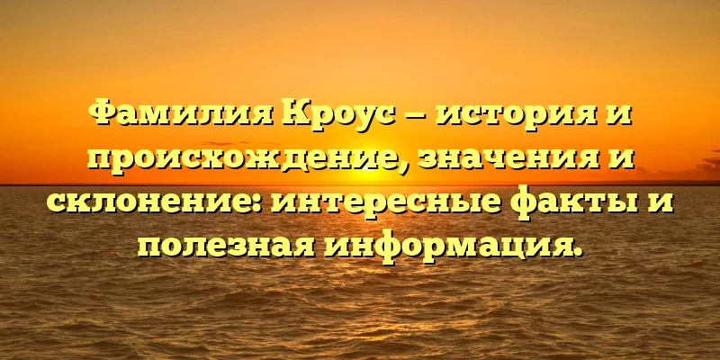 Фамилия Кроус — история и происхождение, значения и склонение: интересные факты и полезная информация. Фамилия Кроус — история и происхождение, значения и склонение: интересные факты и полезная информация.