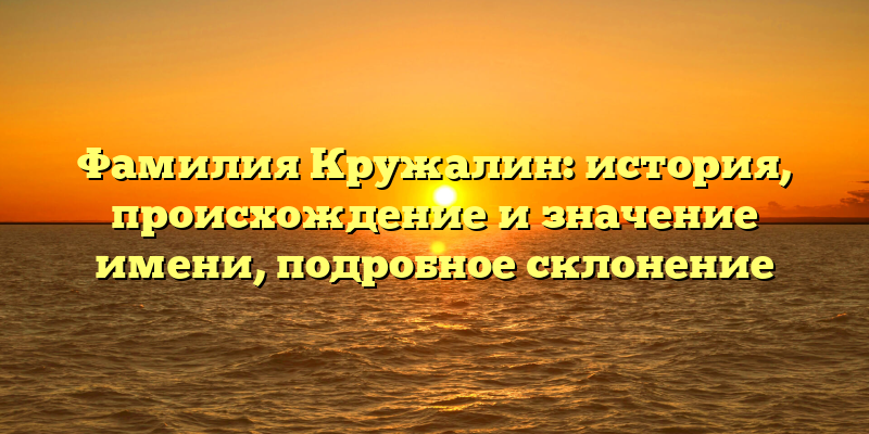 Фамилия Кружалин: история, происхождение и значение имени, подробное склонение