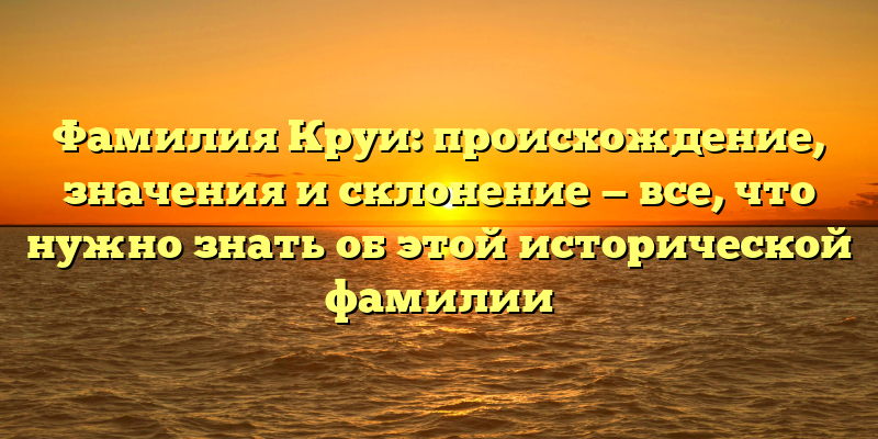 Фамилия Круи: происхождение, значения и склонение — все, что нужно знать об этой исторической фамилии