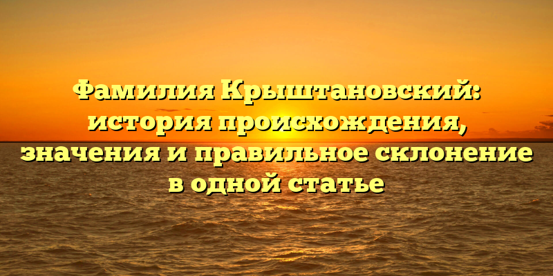 Фамилия Крыштановский: история происхождения, значения и правильное склонение в одной статье