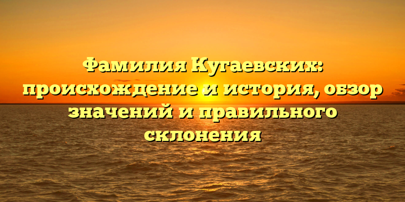 Фамилия Кугаевских: происхождение и история, обзор значений и правильного склонения
