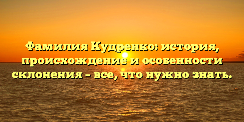 Фамилия Кудренко: история, происхождение и особенности склонения – все, что нужно знать.