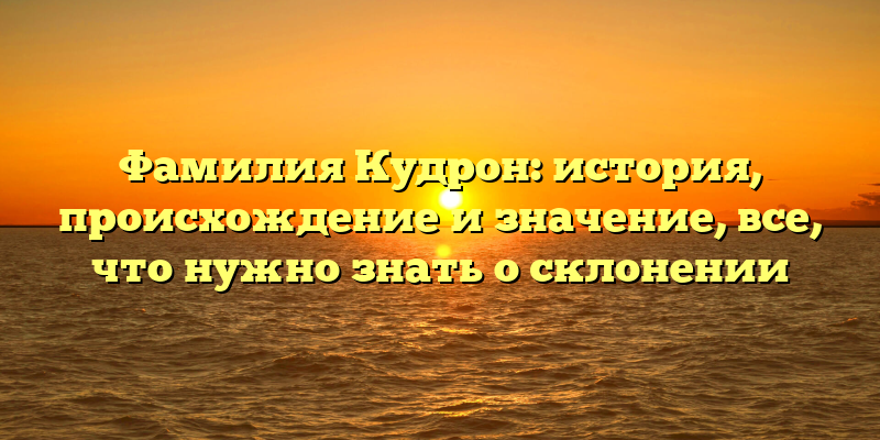 Фамилия Кудрон: история, происхождение и значение, все, что нужно знать о склонении