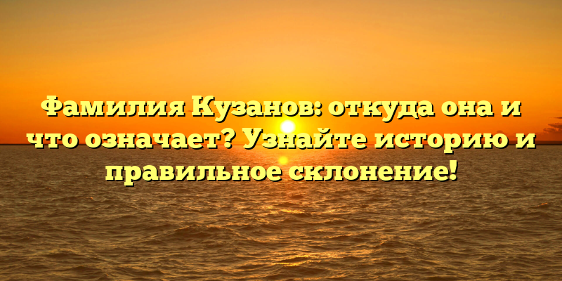 Фамилия Кузанов: откуда она и что означает? Узнайте историю и правильное склонение!