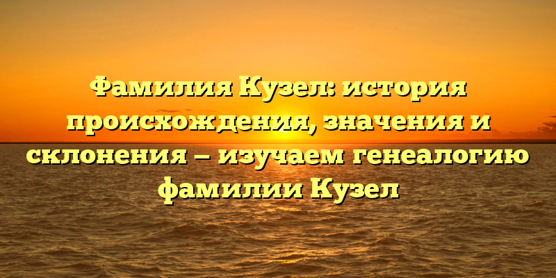 Фамилия Кузел: история происхождения, значения и склонения — изучаем генеалогию фамилии Кузел