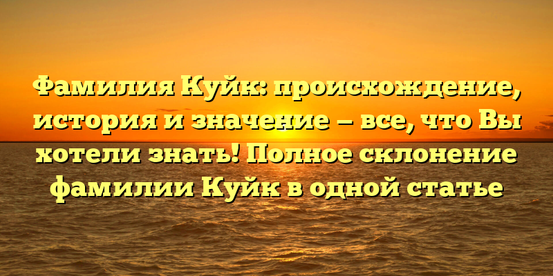 Фамилия Куйк: происхождение, история и значение — все, что Вы хотели знать! Полное склонение фамилии Куйк в одной статье