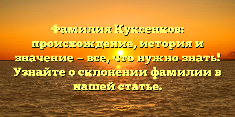 Фамилия Куксенков: происхождение, история и значение — все, что нужно знать! Узнайте о склонении фамилии в нашей статье.