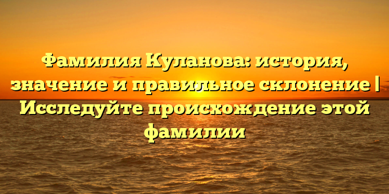 Фамилия Куланова: история, значение и правильное склонение | Исследуйте происхождение этой фамилии