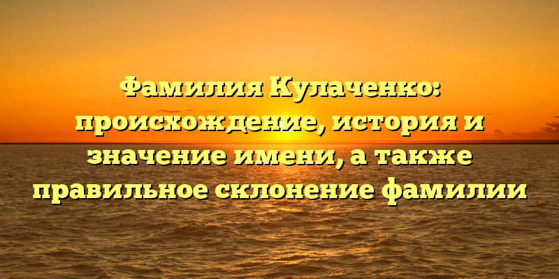Фамилия Кулаченко: происхождение, история и значение имени, а также правильное склонение фамилии