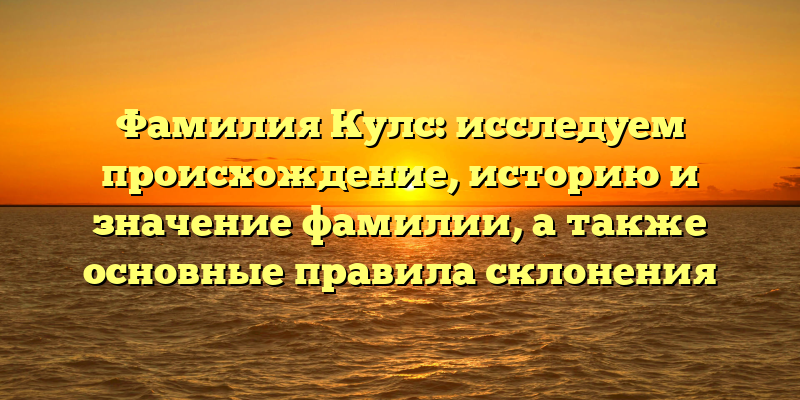 Фамилия Кулс: исследуем происхождение, историю и значение фамилии, а также основные правила склонения