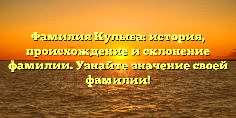Фамилия Кулыба: история, происхождение и склонение фамилии. Узнайте значение своей фамилии!