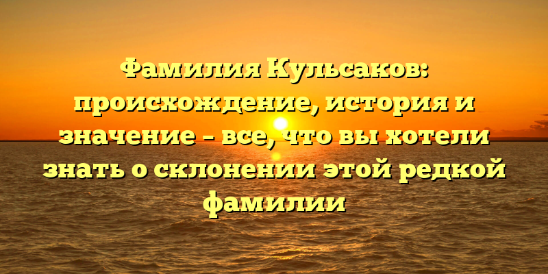 Фамилия Кульсаков: происхождение, история и значение – все, что вы хотели знать о склонении этой редкой фамилии