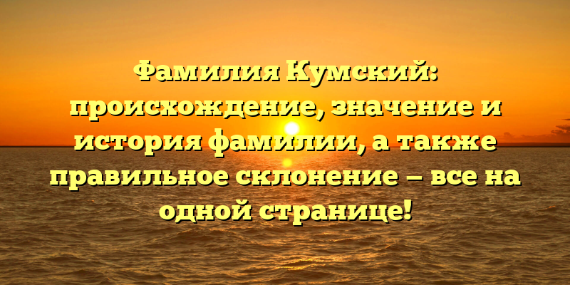 Фамилия Кумский: происхождение, значение и история фамилии, а также правильное склонение — все на одной странице!