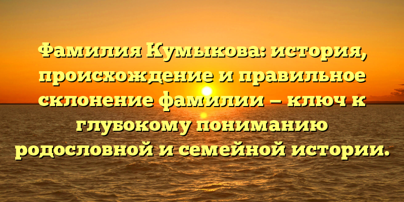 Фамилия Кумыкова: история, происхождение и правильное склонение фамилии — ключ к глубокому пониманию родословной и семейной истории.