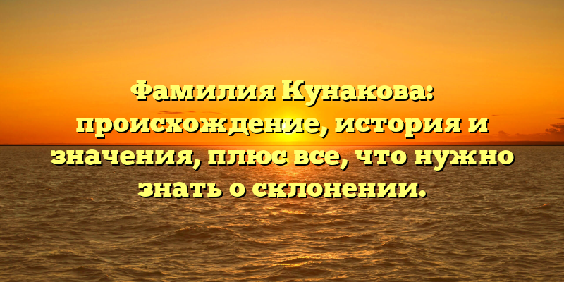 Фамилия Кунакова: происхождение, история и значения, плюс все, что нужно знать о склонении.
