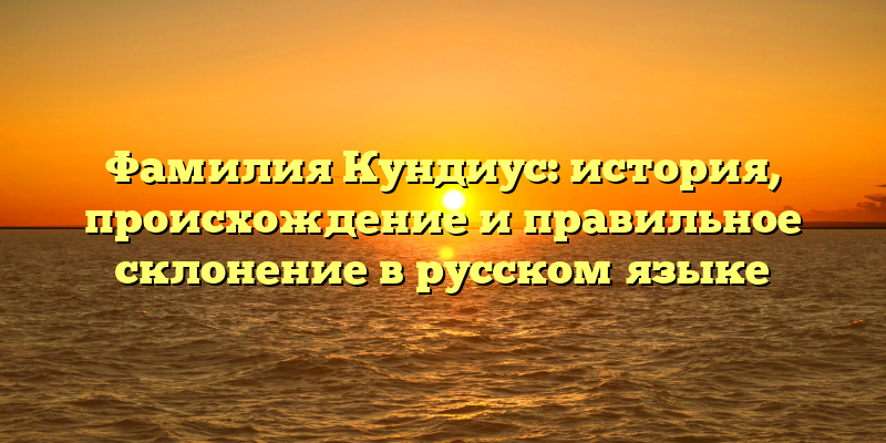Фамилия Кундиус: история, происхождение и правильное склонение в русском языке