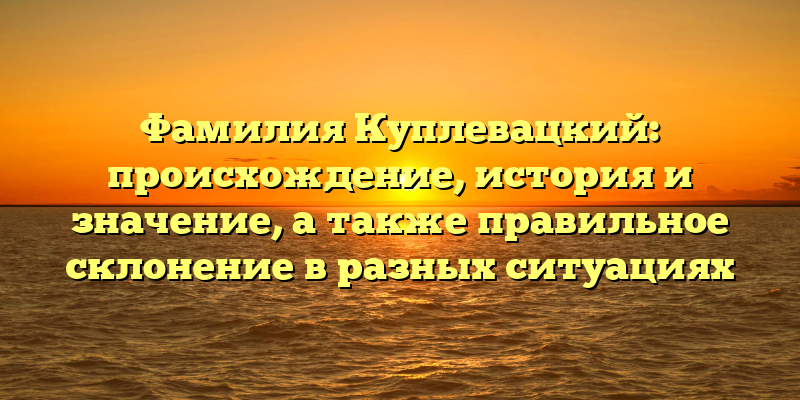 Фамилия Куплевацкий: происхождение, история и значение, а также правильное склонение в разных ситуациях