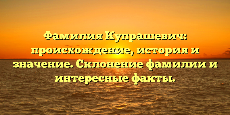 Фамилия Купрашевич: происхождение, история и значение. Склонение фамилии и интересные факты.