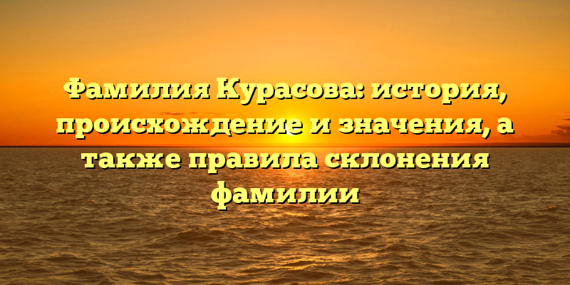 Фамилия Курасова: история, происхождение и значения, а также правила склонения фамилии