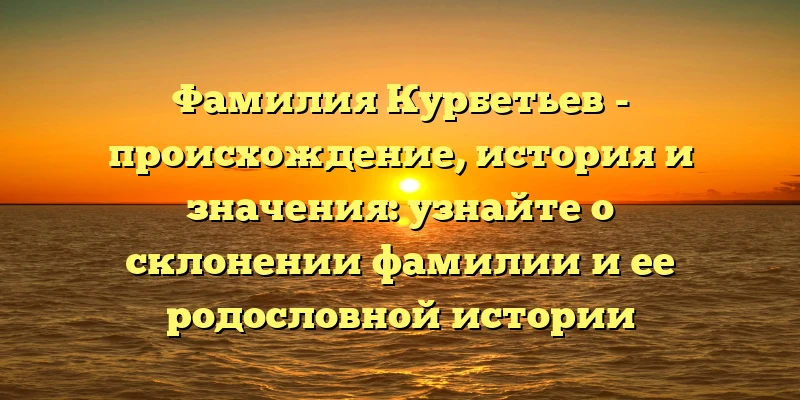 Фамилия Курбетьев - происхождение, история и значения: узнайте о склонении фамилии и ее родословной истории Фамилия Курбетьев - происхождение, история и значения: узнайте о склонении фамилии и ее родословной истории