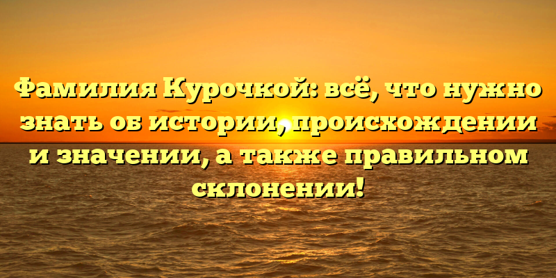 Фамилия Курочкой: всё, что нужно знать об истории, происхождении и значении, а также правильном склонении!