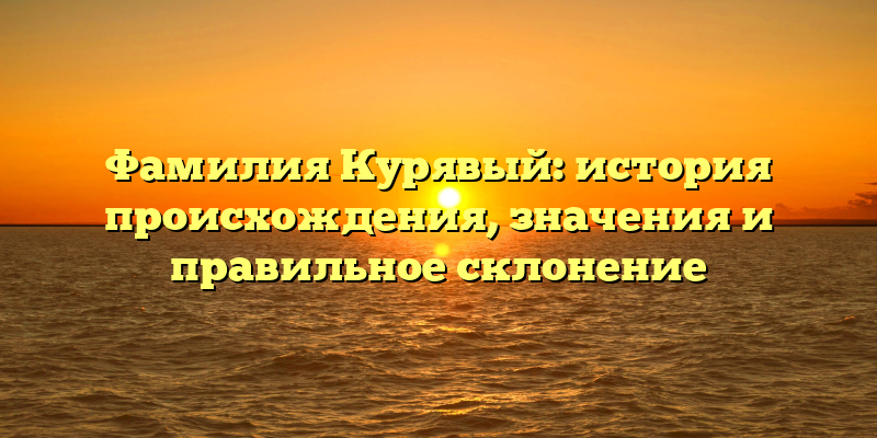 Фамилия Курявый: история происхождения, значения и правильное склонение