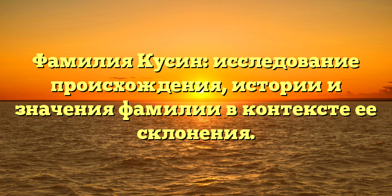 Фамилия Кусин: исследование происхождения, истории и значения фамилии в контексте ее склонения.