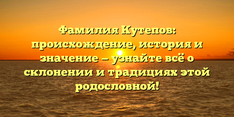 Фамилия Кутепов: происхождение, история и значение — узнайте всё о склонении и традициях этой родословной!