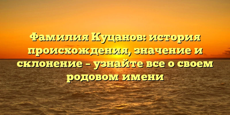 Фамилия Куцанов: история происхождения, значение и склонение – узнайте все о своем родовом имени Фамилия Куцанов: история происхождения, значение и склонение – узнайте все о своем родовом имени