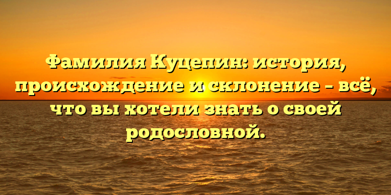 Фамилия Куцепин: история, происхождение и склонение – всё, что вы хотели знать о своей родословной.