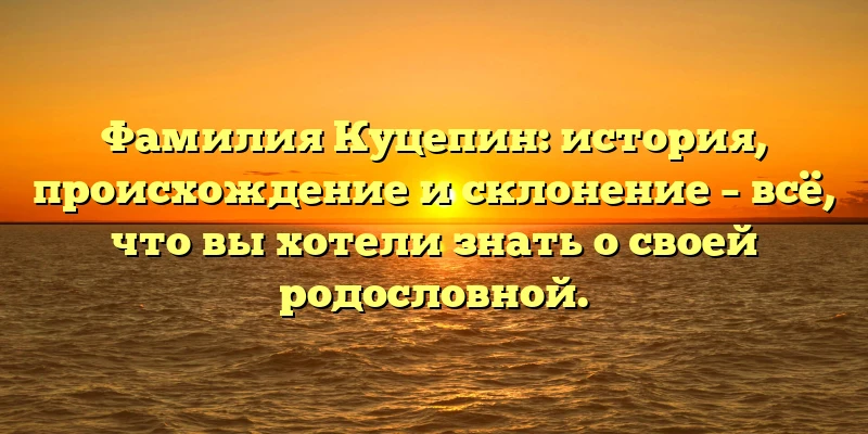 Фамилия Куцепин: история, происхождение и склонение – всё, что вы хотели знать о своей родословной. Фамилия Куцепин: история, происхождение и склонение – всё, что вы хотели знать о своей родословной.