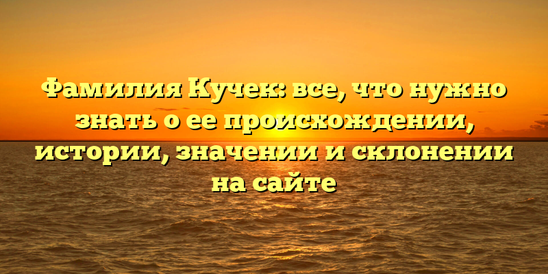 Фамилия Кучек: все, что нужно знать о ее происхождении, истории, значении и склонении на сайте