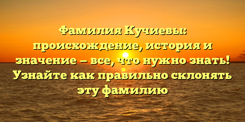 Фамилия Кучиевы: происхождение, история и значение — все, что нужно знать! Узнайте как правильно склонять эту фамилию