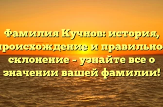 Фамилия Кучнов: история, происхождение и правильное склонение – узнайте все о значении вашей фамилии!