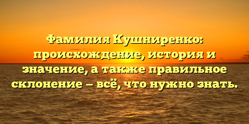 Фамилия Кушниренко: происхождение, история и значение, а также правильное склонение — всё, что нужно знать.